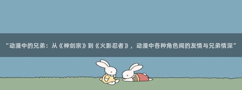 樱花动漫番：“动漫中的兄弟：从《神剑宗》到《火影忍者》，动漫中各种角色间的友情与兄弟情深”