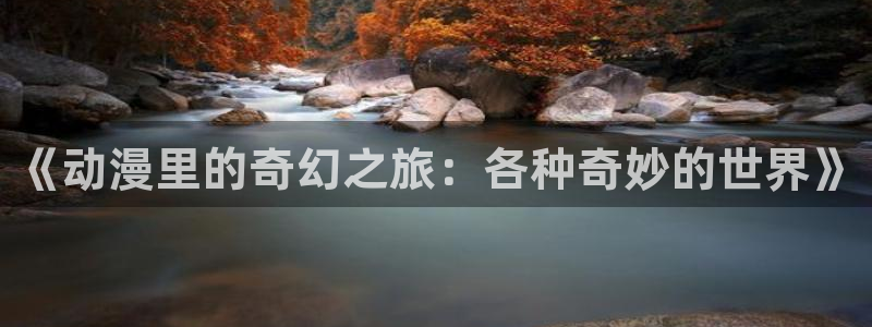 樱花动漫官网网址：《动漫里的奇幻之旅：各种奇妙的世界》