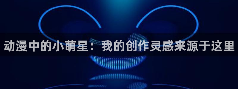 风车漫画下载免费：动漫中的小萌星：我的创作灵感来源于这里