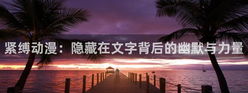 恋爱暴君樱花动漫：紧缚动漫：隐藏在文字背后的幽默与力量